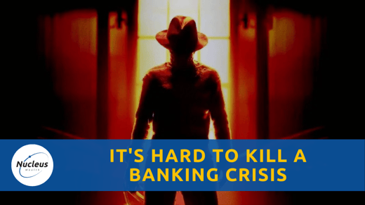 It's Hard To Kill A Banking Crisis | Nucleus Investment Insights